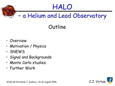 SNOLAB Workshop V, Sudbury, 21-23 August 2006 C.J. Virtue HALO - a Helium and Lead Observatory Outline Overview Motivation / Physics SNEWS Signal and Backgrounds.