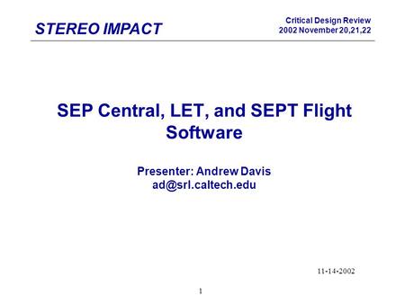 Critical Design Review 2002 November 20,21,22 STEREO IMPACT 1 SEP Central, LET, and SEPT Flight Software Presenter: Andrew Davis 11-14-2002.