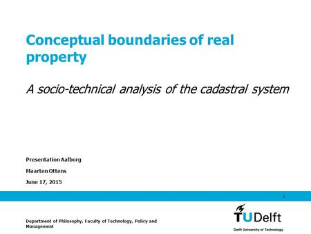 June 17, 2015 1 Conceptual boundaries of real property A socio-technical analysis of the cadastral system Presentation Aalborg Maarten Ottens Department.