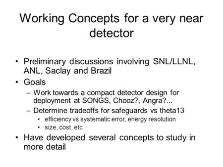 Working Concepts for a very near detector Preliminary discussions involving SNL/LLNL, ANL, Saclay and Brazil Goals –Work towards a compact detector design.
