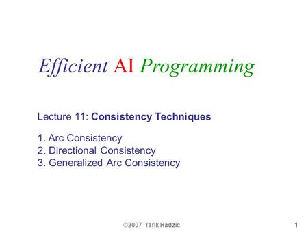 ©2007 Tarik Hadzic1 Lecture 11: Consistency Techniques 1. Arc Consistency 2. Directional Consistency 3. Generalized Arc Consistency Efficient AI Programming.