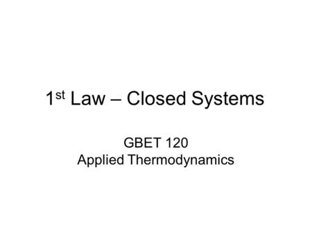 1 st Law – Closed Systems GBET 120 Applied Thermodynamics.