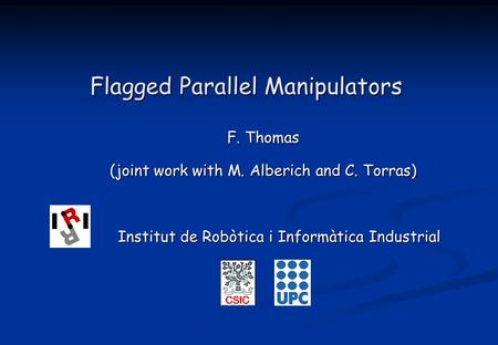 Flagged Parallel Manipulators F. Thomas (joint work with M. Alberich and C. Torras) Institut de Robòtica i Informàtica Industrial Institut de Robòtica.