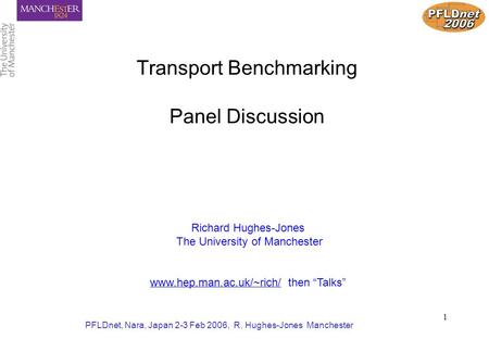 PFLDnet, Nara, Japan 2-3 Feb 2006, R. Hughes-Jones Manchester 1 Transport Benchmarking Panel Discussion Richard Hughes-Jones The University of Manchester.