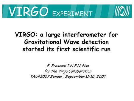 F. Frasconi I.N.F.N. Pisa for the Virgo Collaboration TAUP2007 Sendai, September 11-15, 2007 VIRGO EXPERIMENT VIRGO: a large interferometer for Gravitational.