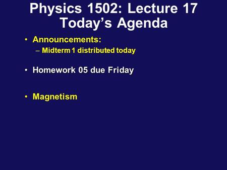 Physics 1502: Lecture 17 Today’s Agenda Announcements: –Midterm 1 distributed today Homework 05 due FridayHomework 05 due Friday Magnetism.