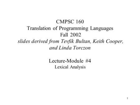 1 CMPSC 160 Translation of Programming Languages Fall 2002 slides derived from Tevfik Bultan, Keith Cooper, and Linda Torczon Lecture-Module #4 Lexical.