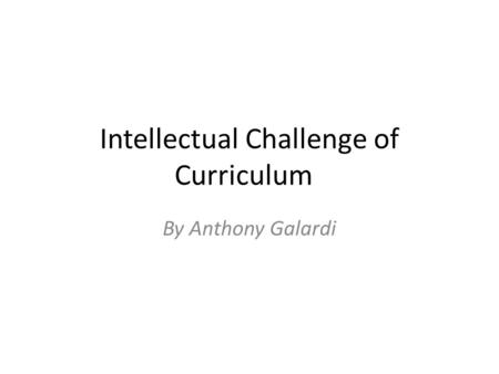 Intellectual Challenge of Curriculum By Anthony Galardi.