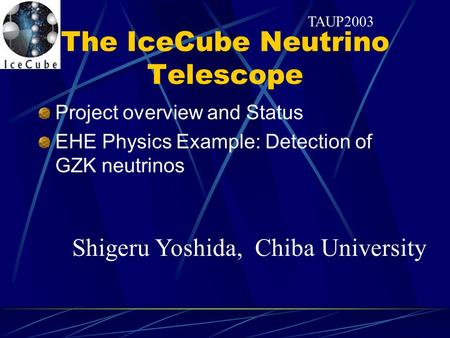 The IceCube Neutrino Telescope Project overview and Status EHE Physics Example: Detection of GZK neutrinos TAUP2003 Shigeru Yoshida, Chiba University.