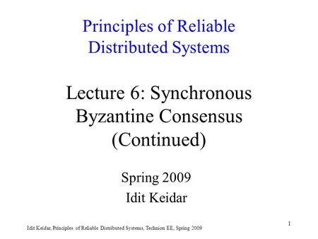 Idit Keidar, Principles of Reliable Distributed Systems, Technion EE, Spring 2009 1 Principles of Reliable Distributed Systems Lecture 6: Synchronous Byzantine.