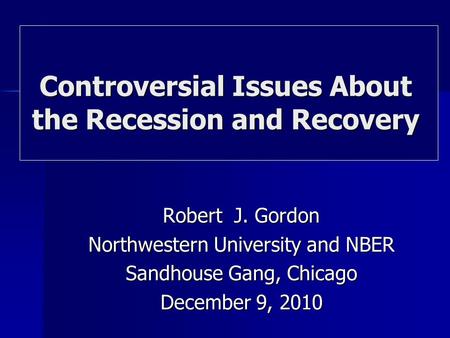 Robert J. Gordon Northwestern University and NBER Sandhouse Gang, Chicago December 9, 2010 Controversial Issues About the Recession and Recovery.