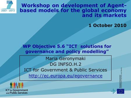Workshop on development of Agent- based models for the global economy and its markets 1 October 2010 Maria Geronymaki DG INFSO.H.2 ICT for Government &