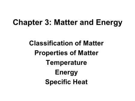 Chapter 3: Matter and Energy Classification of Matter Properties of Matter Temperature Energy Specific Heat.