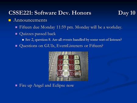 CSSE221: Software Dev. Honors Day 10 Announcements Announcements Fifteen due Monday 11:59 pm. Monday will be a workday. Fifteen due Monday 11:59 pm. Monday.