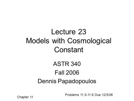Lecture 23 Models with Cosmological Constant ASTR 340 Fall 2006 Dennis Papadopoulos Chapter 11 Problems 11.3-11.6 Due 12/5/06.