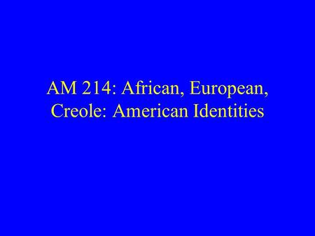 AM 214: African, European, Creole: American Identities.