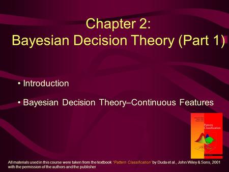 Chapter 2: Bayesian Decision Theory (Part 1) Introduction Bayesian Decision Theory–Continuous Features All materials used in this course were taken from.
