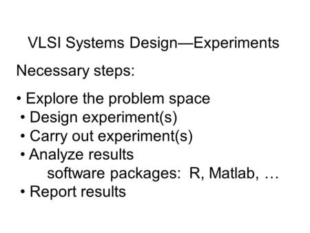 VLSI Systems Design—Experiments Necessary steps: Explore the problem space Design experiment(s) Carry out experiment(s) Analyze results software packages: