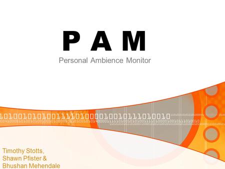 P A M Personal Ambience Monitor Timothy Stotts, Shawn Pfister & Bhushan Mehendale.