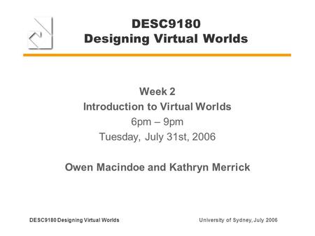 DESC9180 Designing Virtual Worlds Week 2 Introduction to Virtual Worlds 6pm – 9pm Tuesday, July 31st, 2006 Owen Macindoe and Kathryn Merrick DESC9180 Designing.