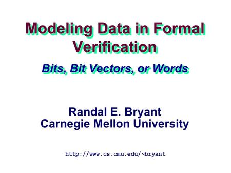 Modeling Data in Formal Verification Bits, Bit Vectors, or Words  Randal E. Bryant Carnegie Mellon University.