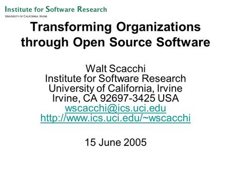 Transforming Organizations through Open Source Software Walt Scacchi Institute for Software Research University of California, Irvine Irvine, CA 92697-3425.