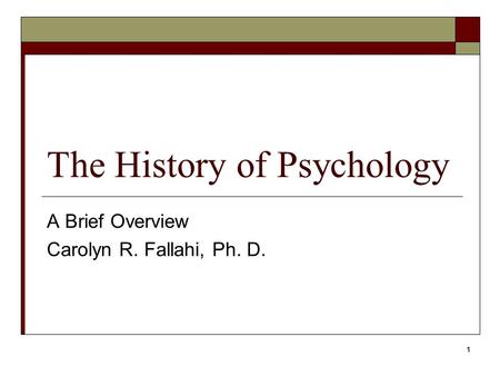 1 The History of Psychology A Brief Overview Carolyn R. Fallahi, Ph. D.