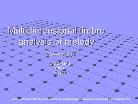 Multidimensional timbre analysis of melody Dr. Deirdre Bolger CNRS-LMS,Paris,France Invited lecture, Institut für Elektronische Musik und Akustik, Kunstuniversität.