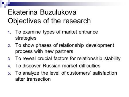Ekaterina Buzulukova Objectives of the research 1. To examine types of market entrance strategies 2. To show phases of relationship development process.