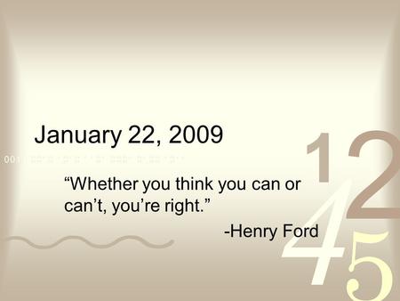 January 22, 2009 “Whether you think you can or can’t, you’re right.” -Henry Ford.