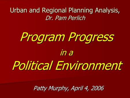 Urban and Regional Planning Analysis, Dr. Pam Perlich Patty Murphy, April 4, 2006 Program Progress in a Political Environment.