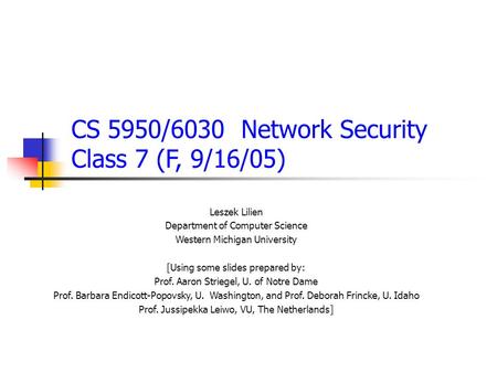 CS 5950/6030 Network Security Class 7 (F, 9/16/05) Leszek Lilien Department of Computer Science Western Michigan University [Using some slides prepared.
