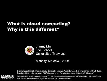 What is cloud computing? Why is this different? Jimmy Lin The iSchool University of Maryland Monday, March 30, 2009 This work is licensed under a Creative.