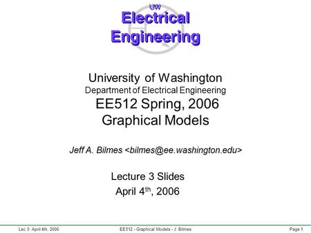 Lec 3: April 4th, 2006EE512 - Graphical Models - J. BilmesPage 1 Jeff A. Bilmes University of Washington Department of Electrical Engineering EE512 Spring,