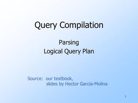 1 Query Compilation Parsing Logical Query Plan Source: our textbook, slides by Hector Garcia-Molina.
