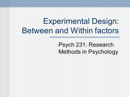 Experimental Design: Between and Within factors Psych 231: Research Methods in Psychology.