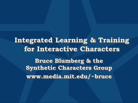 Integrated Learning & Training for Interactive Characters Bruce Blumberg & the Synthetic Characters Group www.media.mit.edu/~bruce www.media.mit.edu/~bruce.