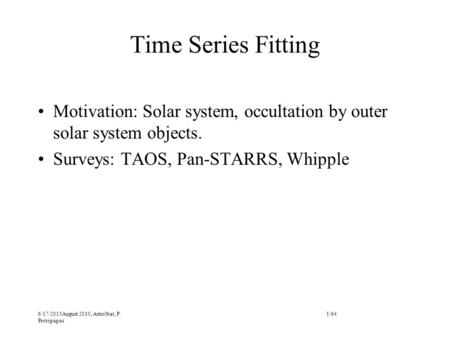 6/17/2015August 2010, AstroStat, P. Protopapas Time Series Fitting Motivation: Solar system, occultation by outer solar system objects. Surveys: TAOS,