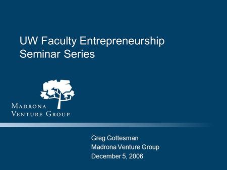 UW Faculty Entrepreneurship Seminar Series Greg Gottesman Madrona Venture Group December 5, 2006.