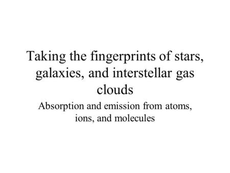 Taking the fingerprints of stars, galaxies, and interstellar gas clouds Absorption and emission from atoms, ions, and molecules.