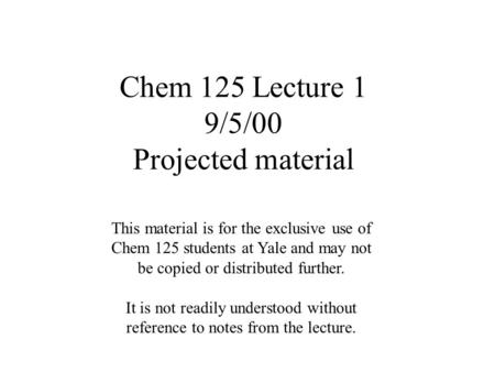 Chem 125 Lecture 1 9/5/00 Projected material This material is for the exclusive use of Chem 125 students at Yale and may not be copied or distributed further.