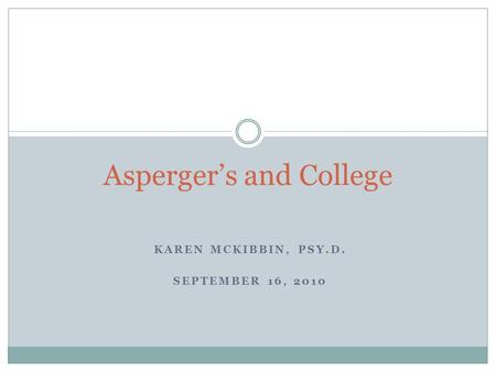 KAREN MCKIBBIN, PSY.D. SEPTEMBER 16, 2010 Asperger’s and College.