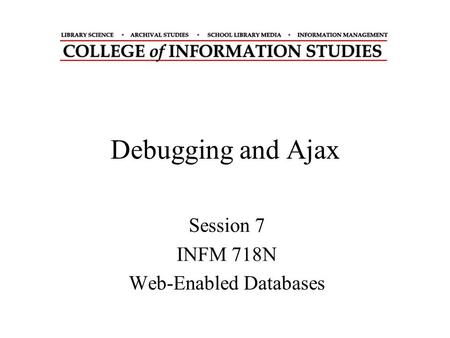 Debugging and Ajax Session 7 INFM 718N Web-Enabled Databases.