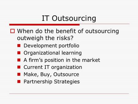 IT Outsourcing  When do the benefit of outsourcing outweigh the risks? Development portfolio Organizational learning A firm’s position in the market Current.