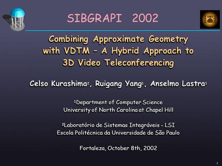 1 Combining Approximate Geometry with VDTM – A Hybrid Approach to 3D Video Teleconferencing Celso Kurashima 2, Ruigang Yang 1, Anselmo Lastra 1 1 Department.