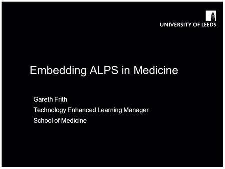 School of something FACULTY OF OTHER Embedding ALPS in Medicine Gareth Frith Technology Enhanced Learning Manager School of Medicine.