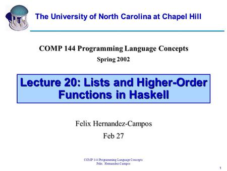 1 COMP 144 Programming Language Concepts Felix Hernandez-Campos Lecture 20: Lists and Higher-Order Functions in Haskell COMP 144 Programming Language Concepts.