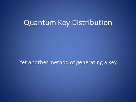 Quantum Key Distribution Yet another method of generating a key.