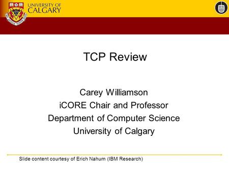 TCP Review Carey Williamson iCORE Chair and Professor Department of Computer Science University of Calgary Slide content courtesy of Erich Nahum (IBM Research)
