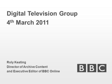 Digital Television Group 4 th March 2011 Roly Keating Director of Archive Content and Executive Editor of BBC Online.
